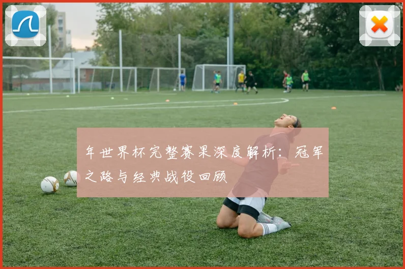 年世界杯完整赛果深度解析：冠军之路与经典战役回顾