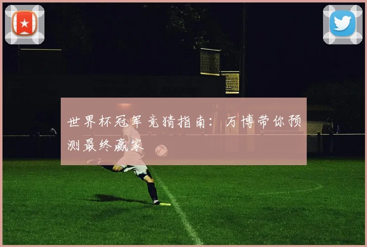 世界杯冠军竞猜指南：万博带你预测最终赢家