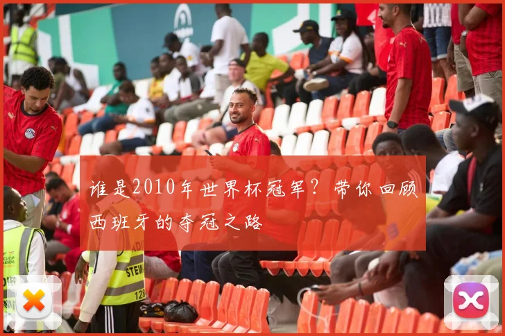 谁是2010年世界杯冠军？带你回顾西班牙的夺冠之路