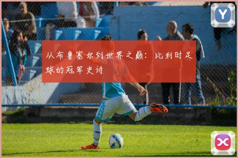 从布鲁塞尔到世界之巅：比利时足球的冠军史诗