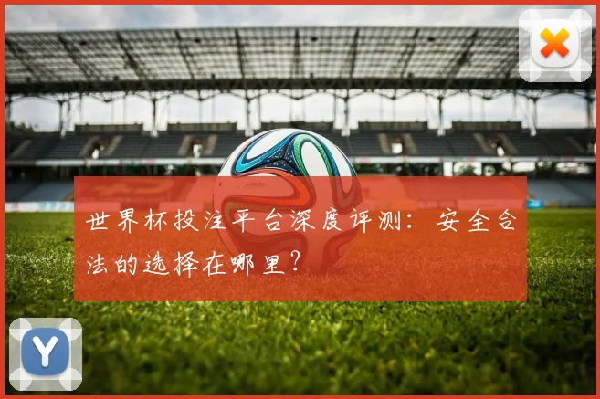 世界杯投注平台深度评测：安全合法的选择在哪里？