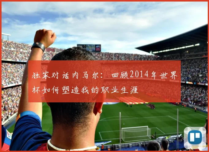 独家对话内马尔：回顾2014年世界杯如何塑造我的职业生涯