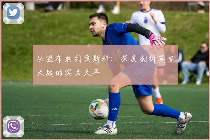 从温布利到莫斯科：深度剖析英克大战的实力天平