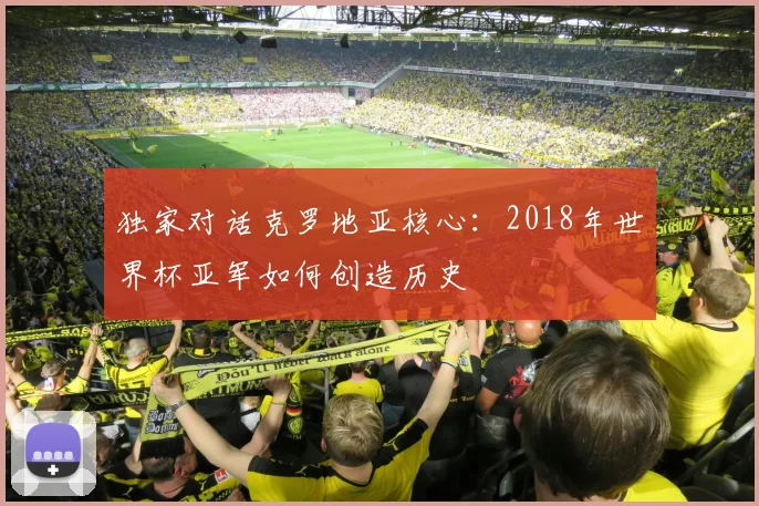 独家对话克罗地亚核心：2018年世界杯亚军如何创造历史