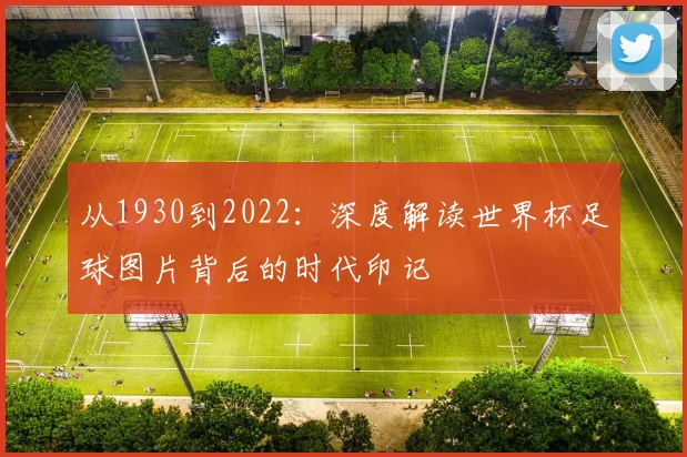 从1930到2022：深度解读世界杯足球图片背后的时代印记