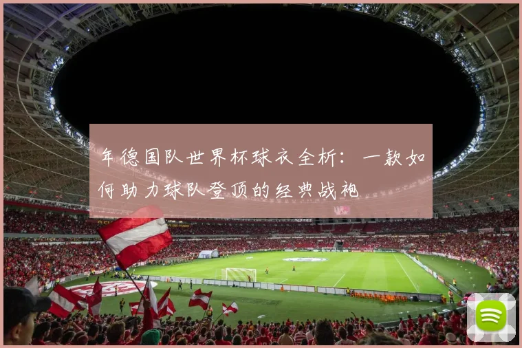 年德国队世界杯球衣全析：一款如何助力球队登顶的经典战袍