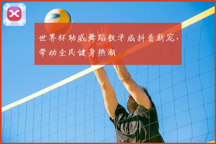 世界杯助威舞蹈教学成抖音新宠，带动全民健身热潮
