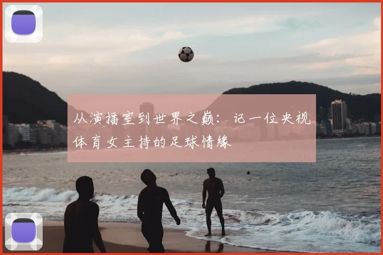从演播室到世界之巅：记一位央视体育女主持的足球情缘
