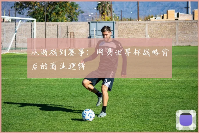 从游戏到赛事:网易世界杯战略背后的商业逻辑