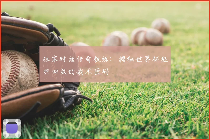 独家对话传奇教练：揭秘世界杯经典回放的战术密码