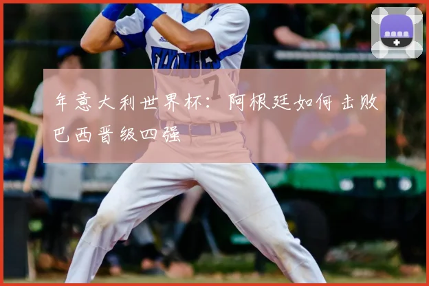 年意大利世界杯：阿根廷如何击败巴西晋级四强