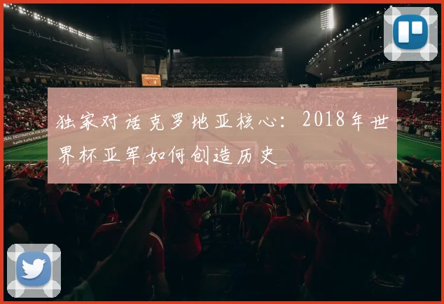 独家对话克罗地亚核心：2018年世界杯亚军如何创造历史