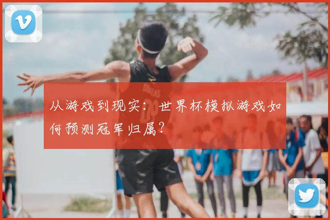 从游戏到现实:世界杯模拟游戏如何预测冠军归属?