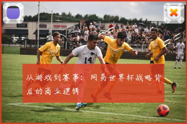 从游戏到赛事：网易世界杯战略背后的商业逻辑