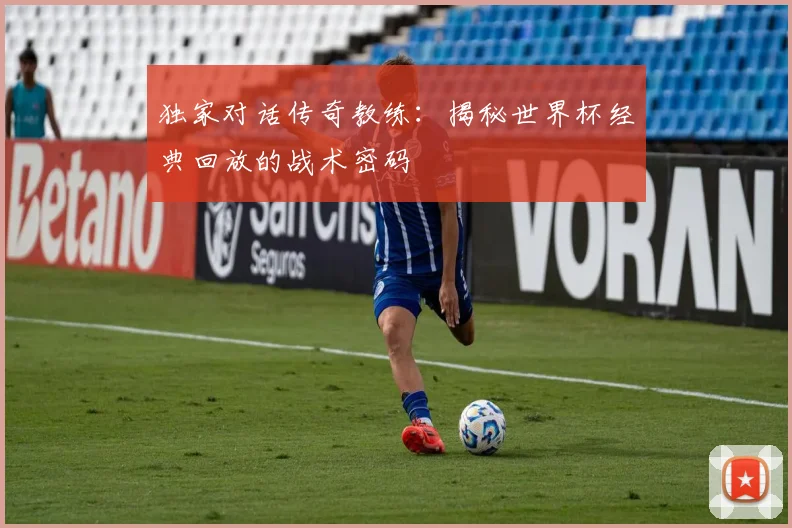 独家对话传奇教练：揭秘世界杯经典回放的战术密码