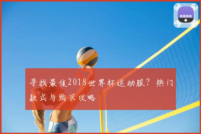 寻找最佳2018世界杯运动服？热门款式与购买攻略