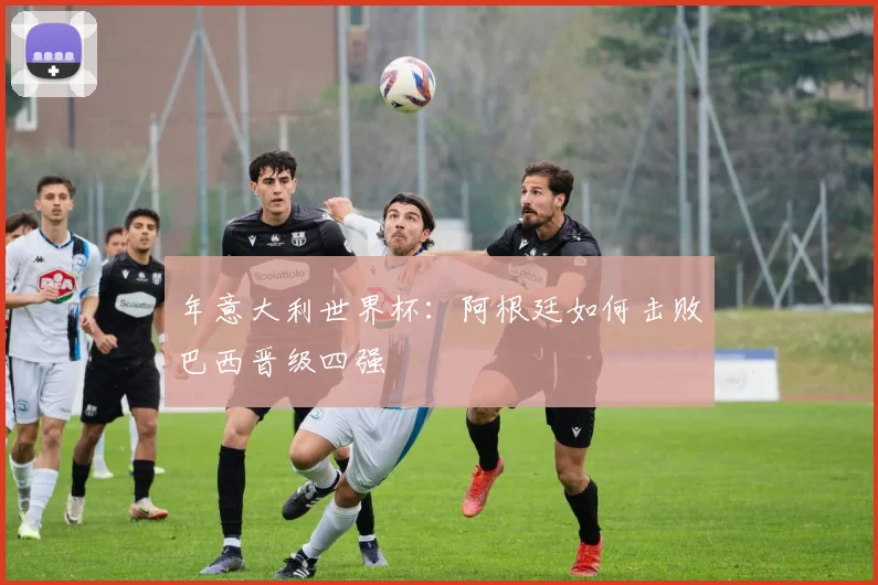 年意大利世界杯：阿根廷如何击败巴西晋级四强