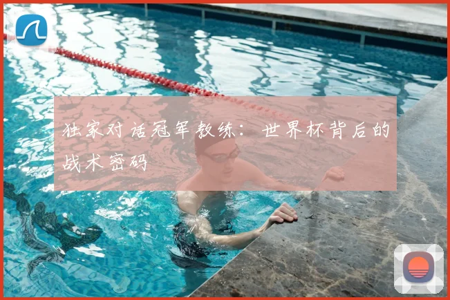 独家对话冠军教练：世界杯背后的战术密码